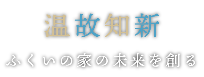 温故知新。ふくいの家の未来を創る。
